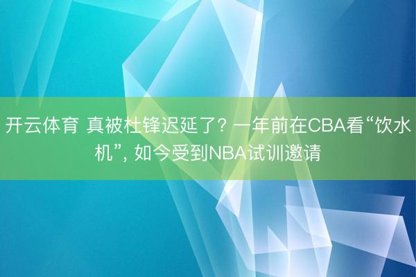 开云体育 真被杜锋迟延了? 一年前在CBA看“饮水机”， 如今受到NBA试训邀请