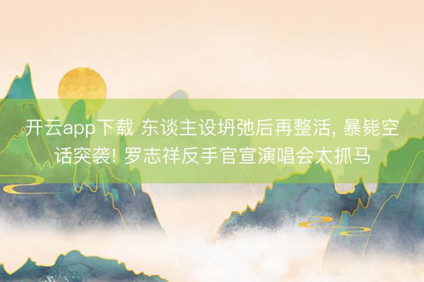 开云app下载 东谈主设坍弛后再整活， 暴毙空话突袭! 罗志祥反手官宣演唱会太抓马