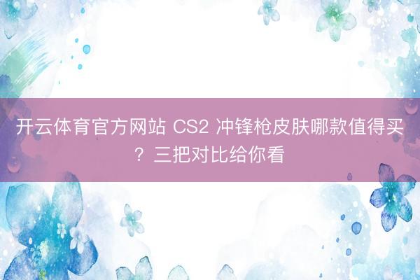开云体育官方网站 CS2 冲锋枪皮肤哪款值得买？三把对比给你看