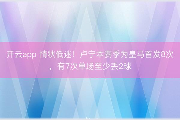 开云app 情状低迷！卢宁本赛季为皇马首发8次，有7次单场至少丢2球
