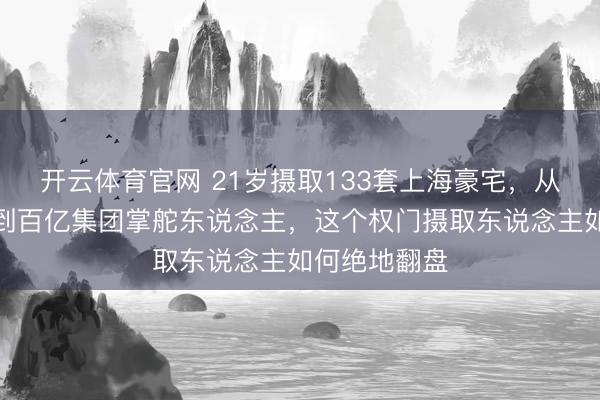 开云体育官网 21岁摄取133套上海豪宅，从抑郁症少年到百亿集团掌舵东说念主，这个权门摄取东说念主如何绝地翻盘