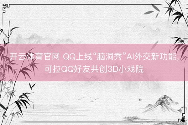 开云体育官网 QQ上线“脑洞秀”AI外交新功能,可拉QQ好友共创3D小戏院