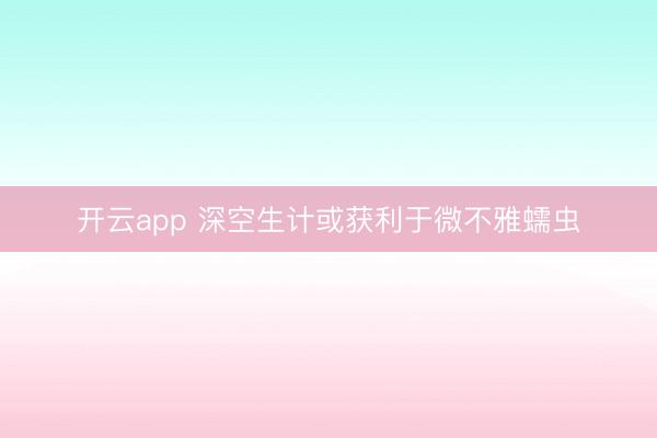 开云app 深空生计或获利于微不雅蠕虫