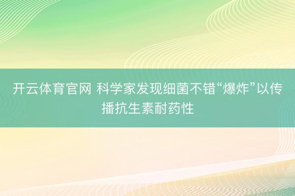 开云体育官网 科学家发现细菌不错“爆炸”以传播抗生素耐药性