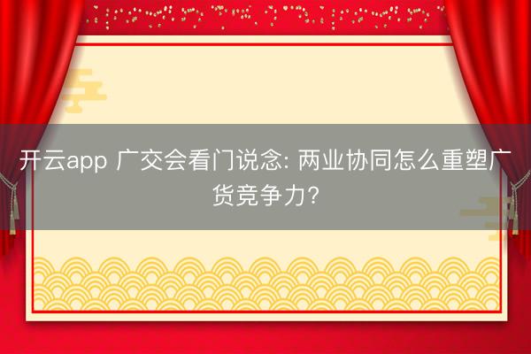开云app 广交会看门说念: 两业协同怎么重塑广货竞争力?