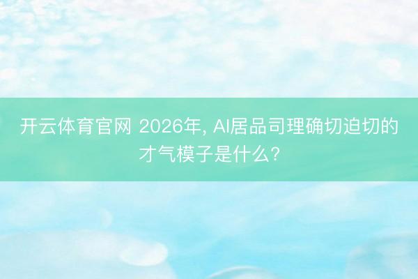 开云体育官网 2026年， AI居品司理确切迫切的才气模子是什么?