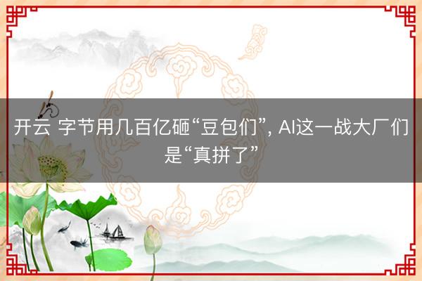 开云 字节用几百亿砸“豆包们”， AI这一战大厂们是“真拼了”