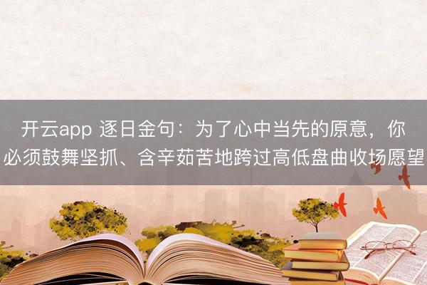 开云app 逐日金句：为了心中当先的原意，你必须鼓舞坚抓、含辛茹苦地跨过高低盘曲收场愿望