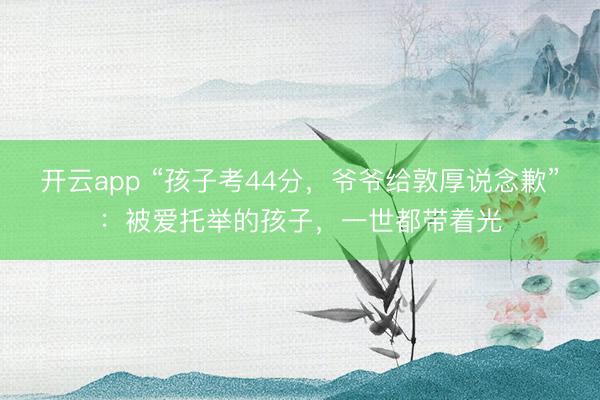开云app “孩子考44分，爷爷给敦厚说念歉”：被爱托举的孩子，一世都带着光