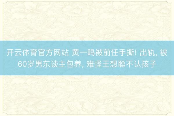 开云体育官方网站 黄一鸣被前任手撕! 出轨， 被60岁男东谈主包养， 难怪王想聪不认孩子