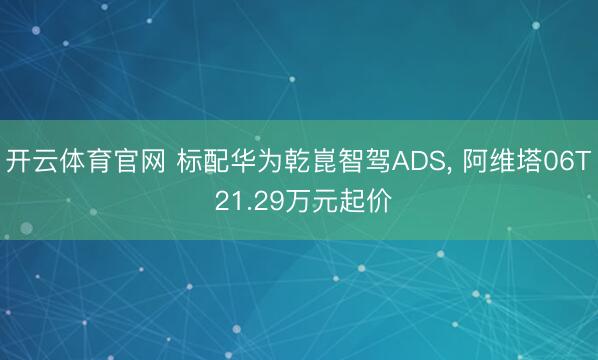 开云体育官网 标配华为乾崑智驾ADS， 阿维塔06T 21.29万元起价