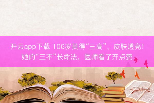 开云app下载 106岁莫得“三高”、皮肤透亮！她的“三不”长命法，医师看了齐点赞