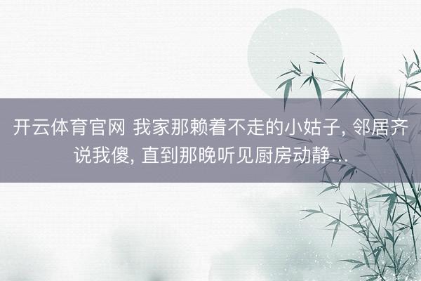 开云体育官网 我家那赖着不走的小姑子， 邻居齐说我傻， 直到那晚听见厨房动静…