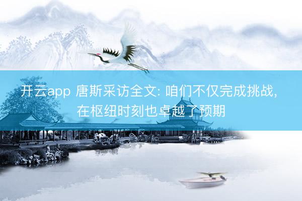 开云app 唐斯采访全文: 咱们不仅完成挑战， 在枢纽时刻也卓越了预期