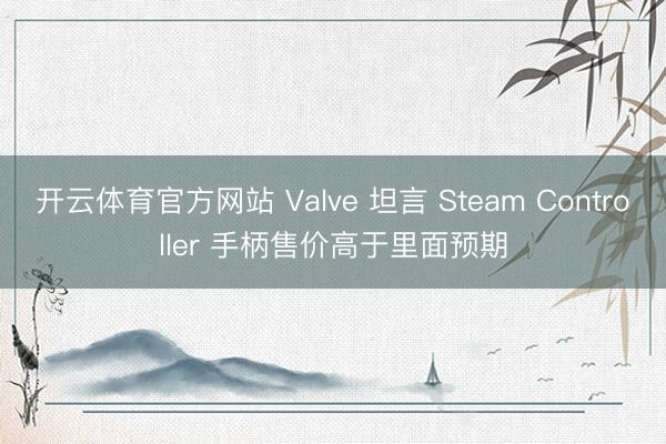 开云体育官方网站 Valve 坦言 Steam Controller 手柄售价高于里面预期