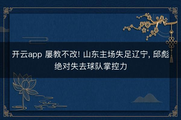 开云app 屡教不改! 山东主场失足辽宁， 邱彪绝对失去球队掌控力