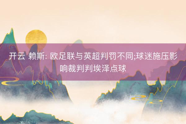 开云 赖斯: 欧足联与英超判罚不同;球迷施压影响裁判判埃泽点球