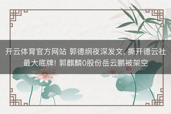 开云体育官方网站 郭德纲夜深发文， 撕开德云社最大底牌! 郭麒麟0股份岳云鹏被架空