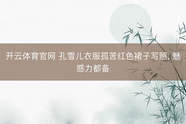 开云体育官网 孔雪儿衣服孤苦红色裙子写照，<a href=