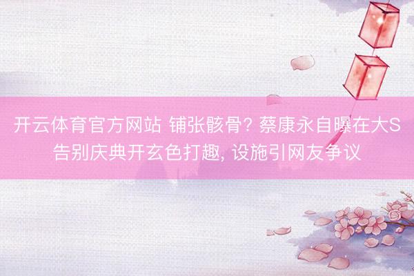 开云体育官方网站 铺张骸骨? 蔡康永自曝在大S告别庆典开玄色打趣， 设施引网友争议