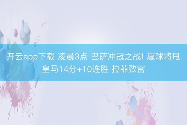 开云app下载 凌晨3点 巴萨冲冠之战! 赢球将甩皇马14分+10连胜 拉菲致密