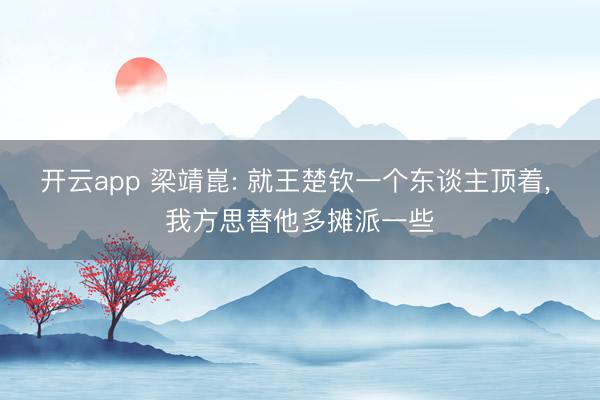 开云app 梁靖崑: 就王楚钦一个东谈主顶着， 我方思替他多摊派一些
