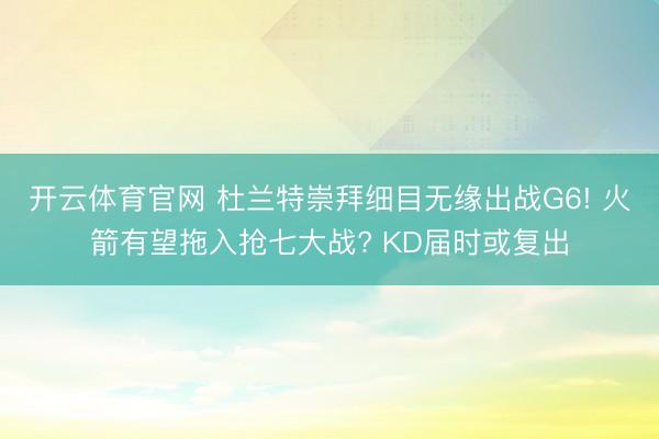 开云体育官网 杜兰特崇拜细目无缘出战G6! 火箭有望拖入抢七大战? KD届时或复出