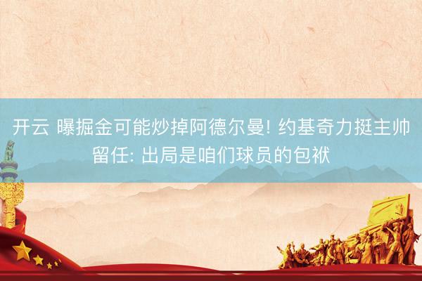 开云 曝掘金可能炒掉阿德尔曼! 约基奇力挺主帅留任: 出局是咱们球员的包袱