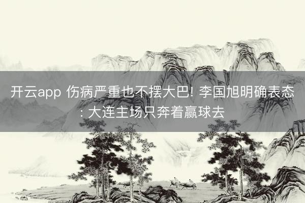 开云app 伤病严重也不摆大巴! 李国旭明确表态: 大连主场只奔着赢球去