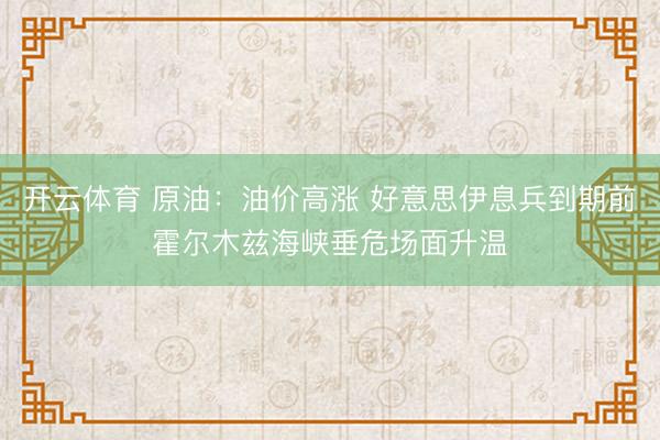 开云体育 原油：油价高涨 好意思伊息兵到期前霍尔木兹海峡垂危场面升温