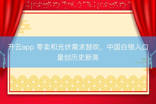 开云app 零卖和光伏需求鼓吹，中国白银入口量创历史新高