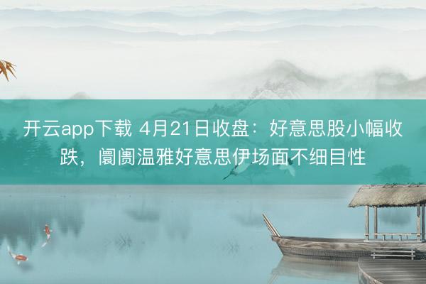 开云app下载 4月21日收盘：好意思股小幅收跌，阛阓温雅好意思伊场面不细目性