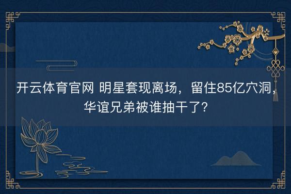 开云体育官网 明星套现离场，留住85亿穴洞，华谊兄弟被谁抽干了？