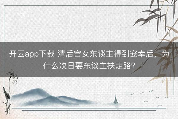 开云app下载 清后宫女东谈主得到宠幸后，为什么次日要东谈主扶走路？