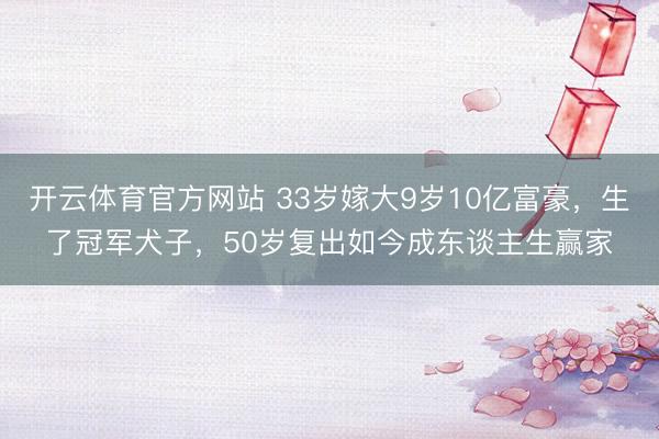 开云体育官方网站 33岁嫁大9岁10亿富豪，生了冠军犬子，50岁复出如今成东谈主生赢家