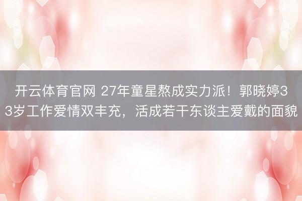 开云体育官网 27年童星熬成实力派！郭晓婷33岁工作爱情双丰充，活成若干东谈主爱戴的面貌