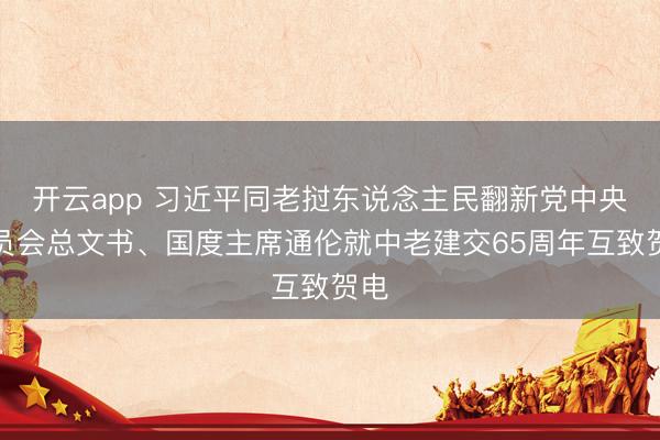 开云app 习近平同老挝东说念主民翻新党中央委员会总文书、国度主席通伦就中老建交65周年互致贺电
