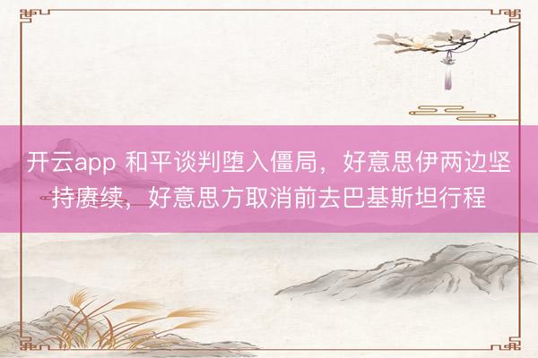 开云app 和平谈判堕入僵局，好意思伊两边坚持赓续，好意思方取消前去巴基斯坦行程