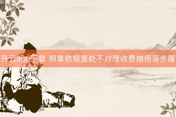 开云app下载 照章依规查处不对理收费抽佣等步履