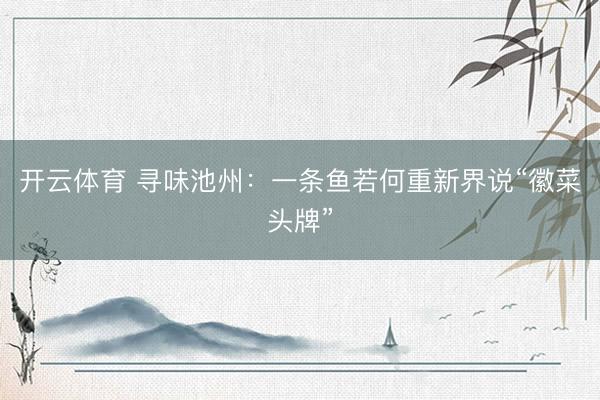 开云体育 寻味池州：一条鱼若何重新界说“徽菜头牌”