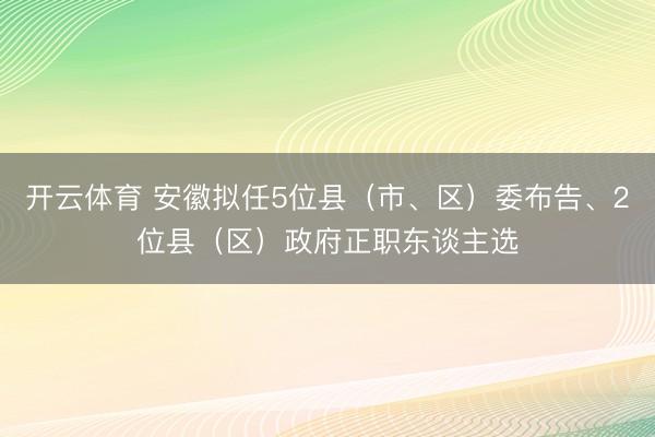 开云体育 安徽拟任5位县（市、区）委布告、2位县（区）政府正职东谈主选
