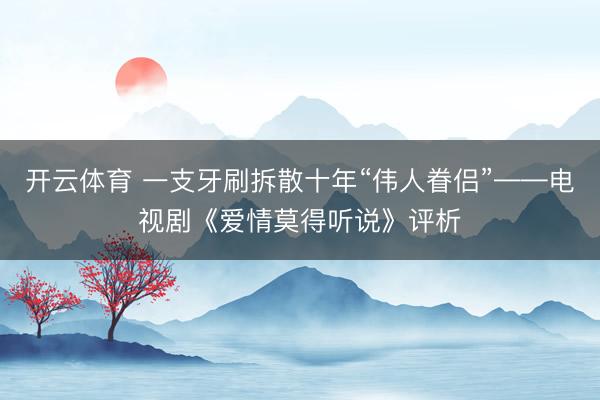 开云体育 一支牙刷拆散十年“伟人眷侣”——电视剧《爱情莫得听说》评析