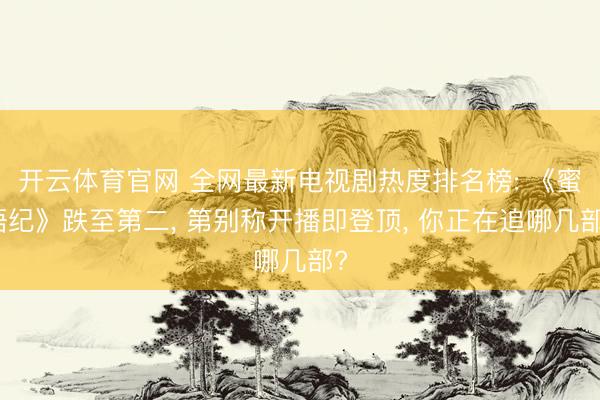 开云体育官网 全网最新电视剧热度排名榜: 《蜜语纪》跌至第二， 第别称开播即登顶， 你正在追哪几部?