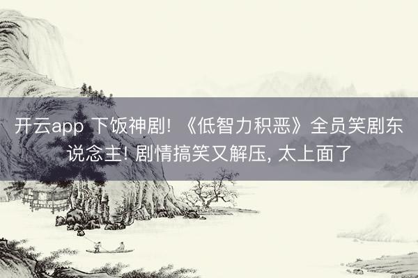 开云app 下饭神剧! 《低智力积恶》全员笑剧东说念主! 剧情搞笑又解压， 太上面了