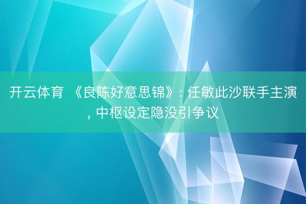 开云体育 《良陈好意思锦》: 任敏此沙联手主演， 中枢设定隐没引争议