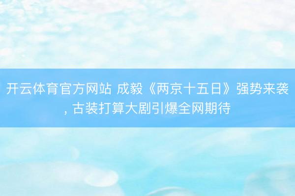 开云体育官方网站 成毅《两京十五日》强势来袭， 古装打算大剧引爆全网期待