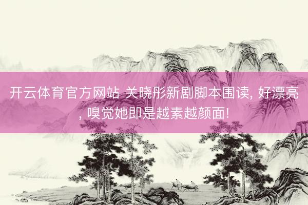 开云体育官方网站 关晓彤新剧脚本围读， 好漂亮，<a href=