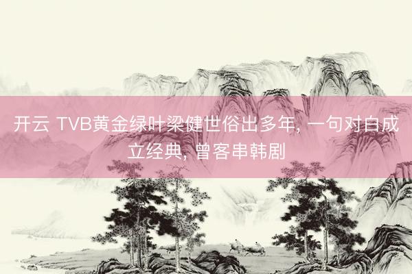 开云 TVB黄金绿叶梁健世俗出多年， 一句对白成立经典， 曾客串韩剧