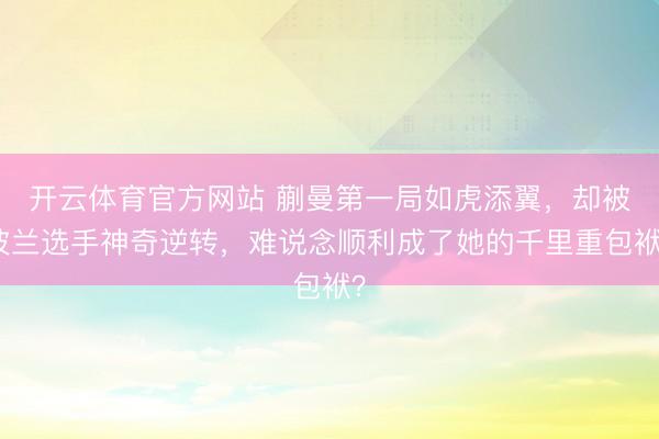 开云体育官方网站 蒯曼第一局如虎添翼，却被波兰选手神奇逆转，难说念顺利成了她的千里重包袱？
