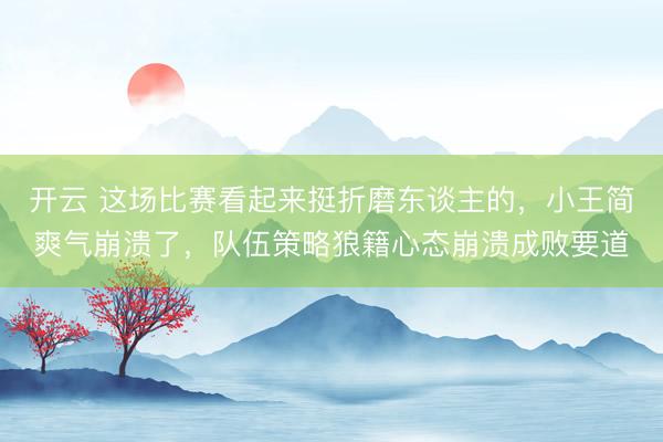 开云 这场比赛看起来挺折磨东谈主的，小王简爽气崩溃了，队伍策略狼籍心态崩溃成败要道